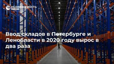 Ввод складов в Петербурге и Ленобласти в 2020 году вырос в два раза