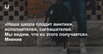 «Наша школа плодит винтики, исполнителей, соглашателей. Мы видим, что из этого получается». Мнение