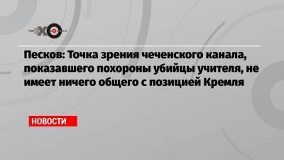 Песков: Точка зрения чеченского канала, показавшего похороны убийцы учителя, не имеет ничего общего с позицией Кремля