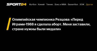 Олимпийская чемпионка Резцова: «Перед Играми-1988 я сделала аборт. Меня заставили, стране нужны были медали»