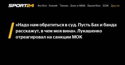 «Надо нам обратиться в суд. Пусть Бах и банда расскажут, в чем моя вина». Лукашенко отреагировал на санкции МОК