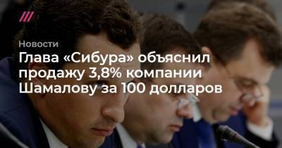Глава «Сибура» объяснил продажу 3,8% компании Шамалову за 100 долларов