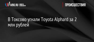 В Токсово угнали Toyota Alphard за 2 млн рублей