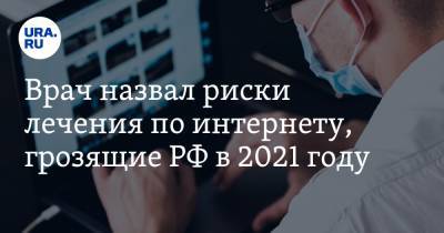 Врач назвал риски лечения по интернету, грозящие РФ в 2021 году
