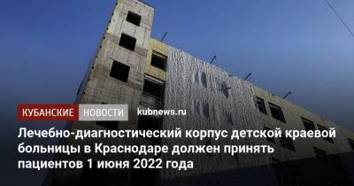 Лечебно-диагностический корпус детской краевой больницы в Краснодаре должен принять пациентов 1 июня 2022 года