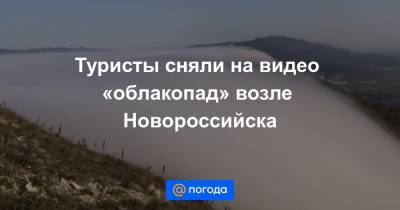 Туристы сняли на видео «облакопад» возле Новороссийска
