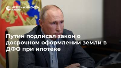 Путин подписал закон о досрочном оформлении земли в ДФО при ипотеке