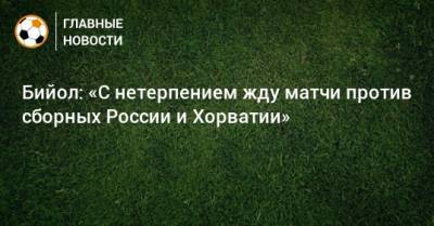 Бийол: «С нетерпением жду матчи против сборных России и Хорватии»