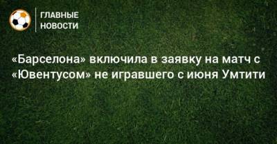 Самуэль Умтити - «Барселона» включила в заявку на матч с «Ювентусом» не игравшего с июня Умтити - bombardir.ru