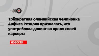 Трёхкратная олимпийская чемпионка Анфиса Резцова призналась, что употребляла допинг во время своей карьеры