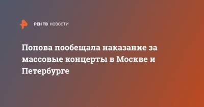 Попова пообещала наказание за массовые концерты в Москве и Петербурге