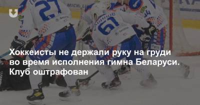Хоккеисты не держали руку на груди во время исполнения гимна Беларуси. Клуб оштрафован
