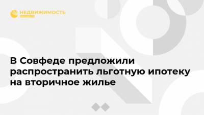 В Совфеде предложили распространить льготную ипотеку на вторичное жилье