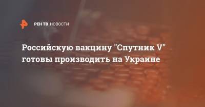Российскую вакцину "Спутник V" готовы производить на Украине