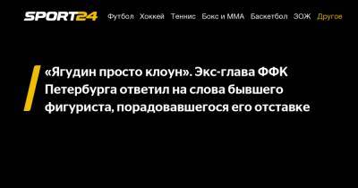«Ягудин просто клоун». Экс-глава ФФК Петербурга ответил на слова бывшего фигуриста, порадовавшегося его отставке