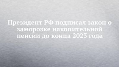 Президент РФ подписал закон о заморозке накопительной пенсии до конца 2023 года