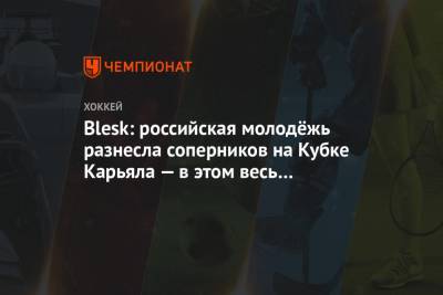 Blesk: российская молодёжь разнесла соперников на Кубке Карьяла — в этом весь Ларионов