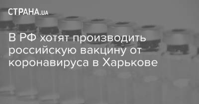 В РФ хотят производить российскую вакцину от коронавируса в Харькове