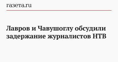 Лавров и Чавушоглу обсудили задержание журналистов НТВ
