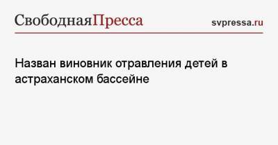 Назван виновник отравления детей в астраханском бассейне