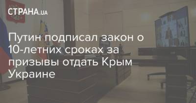 Путин подписал закон о 10-летних сроках за призывы отдать Крым Украине