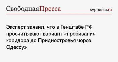 Эксперт заявил, что в Генштабе РФ просчитывают вариант «пробивания коридора до Приднестровья через Одессу»