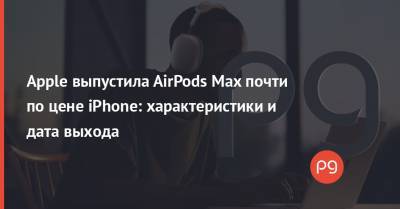 Apple выпустила AirPods Max почти по цене iPhone: характеристики и дата выхода