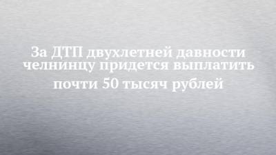 За ДТП двухлетней давности челнинцу придется выплатить почти 50 тысяч рублей