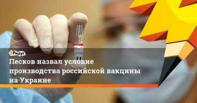 Песков назвал условие производства российской вакцины наУкраине