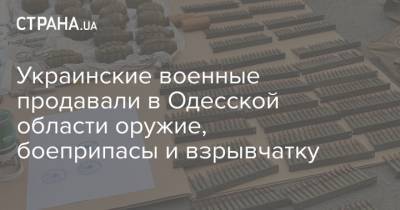Украинские военные продавали в Одесской области оружие, боеприпасы и взрывчатку