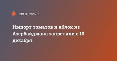 Импорт томатов и яблок из Азербайджана запретили с 10 декабря