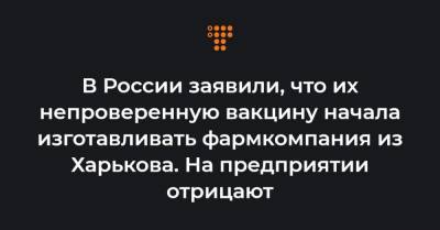 В России заявили, что их непроверенную вакцину начала изготавливать фармкомпания из Харькова. На предприятии отрицают