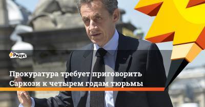 Прокуратура требует приговорить Саркози кчетырем годам тюрьмы
