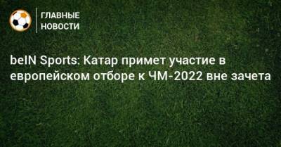 beIN Sports: Катар примет участие в европейском отборе к ЧМ-2022 вне зачета