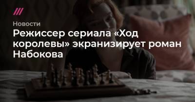 Режиссер сериала «Ход королевы» экранизирует роман Набокова