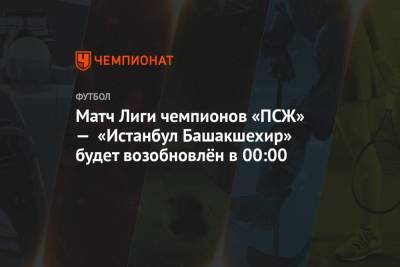 Матч Лиги чемпионов «ПСЖ» — «Истанбул Башакшехир» будет возобновлён в 00:00