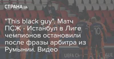 "This black guy". Матч ПСЖ - Истанбул в Лиге чемпионов остановили после фразы арбитра из Румынии. Видео