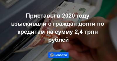 Приставы в 2020 году взыскивали с граждан долги по кредитам на сумму 2,4 трлн рублей