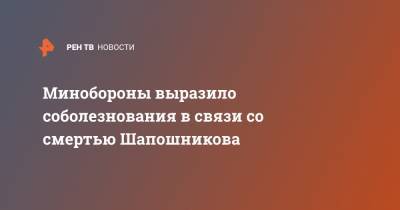 Минобороны выразило соболезнования в связи со смертью Шапошникова