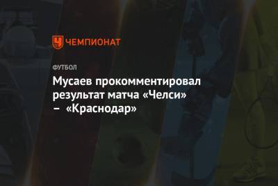 Мусаев прокомментировал результат матча «Челси» – «Краснодар»