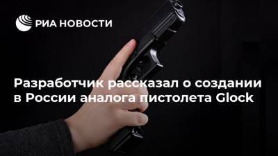 Разработчик рассказал о создании в России аналога пистолета Glock