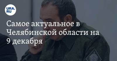 Самое актуальное в Челябинской области на 9 декабря. Сменится начальник ФСБ, медики поменяют вакцину, упал лифт с детьми