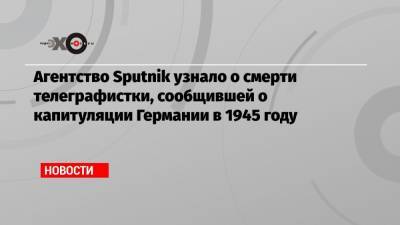 Агентство Sputnik узнало о смерти телеграфистки, сообщившей о капитуляции Германии в 1945 году