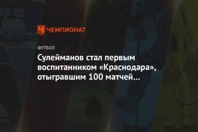Сулейманов стал первым воспитанником «Краснодара», отыгравшим 100 матчей за клуб