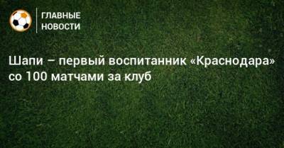 Шапи – первый воспитанник «Краснодара» со 100 матчами за клуб