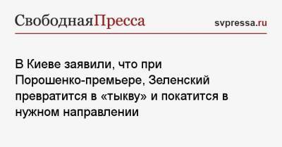 В Киеве заявили, что при Порошенко-премьере, Зеленский превратится в «тыкву» и покатится в нужном направлении