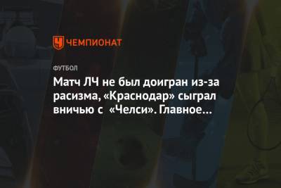 Матч ЛЧ не был доигран из-за расизма, «Краснодар» сыграл вничью с «Челси». Главное к утру