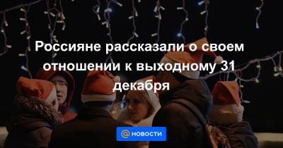 Россияне рассказали о своем отношении к выходному 31 декабря