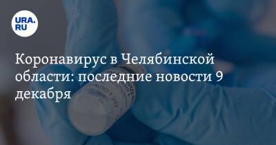 Коронавирус в Челябинской области: последние новости 9 декабря. Ждут замену вакцине «Спутник V», семьи боятся зараженных Дедов Морозов