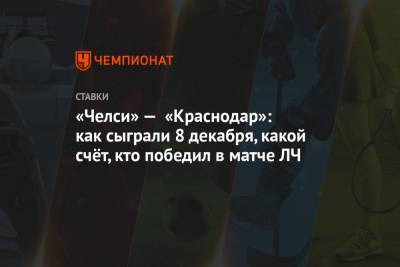 «Челси» — «Краснодар»: как сыграли 8 декабря, какой счёт, кто победил в матче ЛЧ